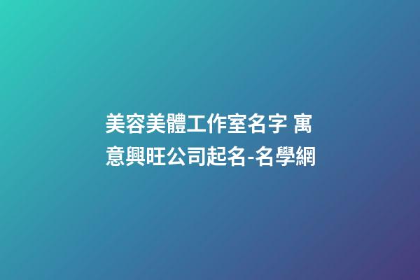 美容美體工作室名字 寓意興旺公司起名-名學網-第1張-公司起名-玄機派